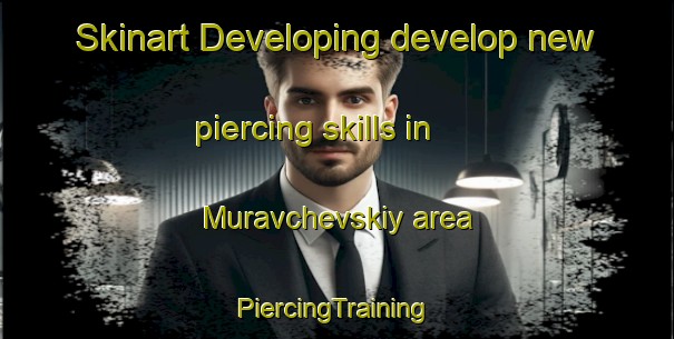 Skinart Developing develop new piercing skills in Muravchevskiy area | #PiercingTraining #PiercingClasses #SkinartTraining-Russia