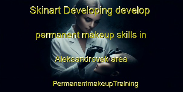 Skinart Developing develop permanent makeup skills in Aleksandrovsk area | #PermanentmakeupTraining #PermanentmakeupClasses #SkinartTraining-Russia