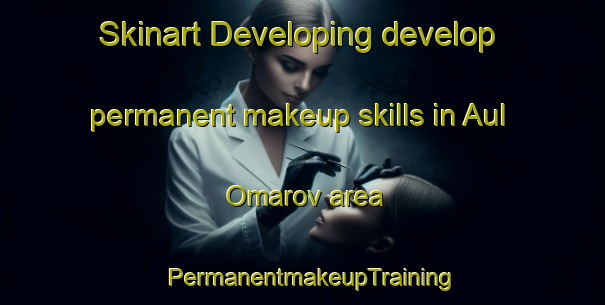 Skinart Developing develop permanent makeup skills in Aul Omarov area | PermanentmakeupTraining | PermanentmakeupClasses | SkinartTraining-Russia
