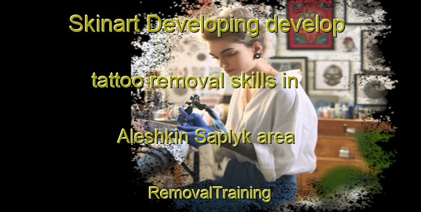 Skinart Developing develop tattoo removal skills in Aleshkin Saplyk area | RemovalTraining | RemovalClasses | SkinartTraining-Russia