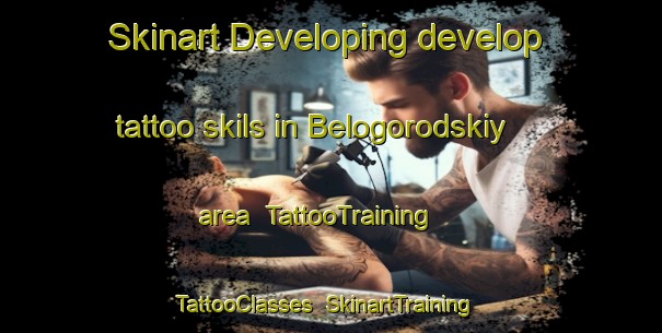 Skinart Developing develop tattoo skils in Belogorodskiy area | TattooTraining | TattooClasses | SkinartTraining-Russia