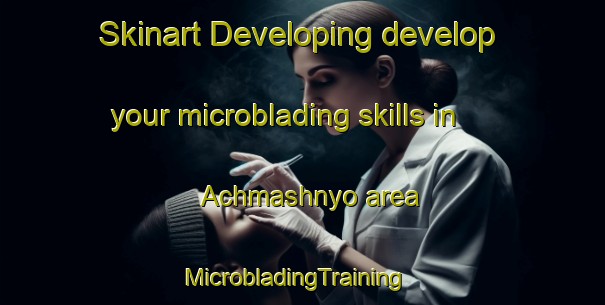 Skinart Developing develop your microblading skills in Achmashnyo area | MicrobladingTraining | MicrobladingClasses | SkinartTraining-Russia