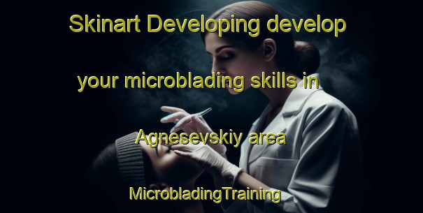 Skinart Developing develop your microblading skills in Agnesevskiy area | MicrobladingTraining | MicrobladingClasses | SkinartTraining-Russia
