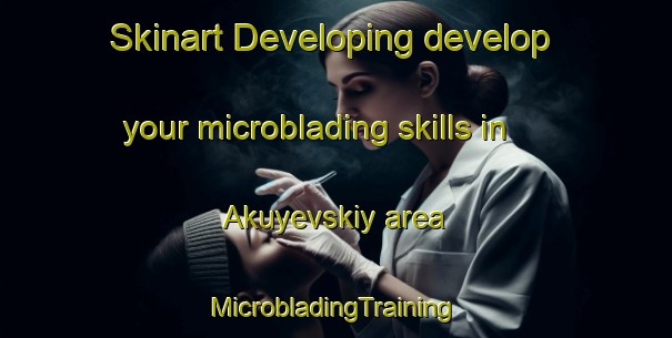 Skinart Developing develop your microblading skills in Akuyevskiy area | #MicrobladingTraining #MicrobladingClasses #SkinartTraining-Russia