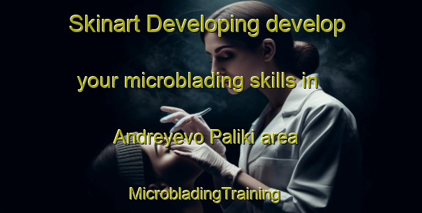 Skinart Developing develop your microblading skills in Andreyevo Paliki area | MicrobladingTraining | MicrobladingClasses | SkinartTraining-Russia