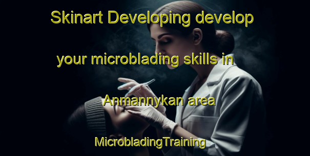 Skinart Developing develop your microblading skills in Anmannykan area | MicrobladingTraining | MicrobladingClasses | SkinartTraining-Russia