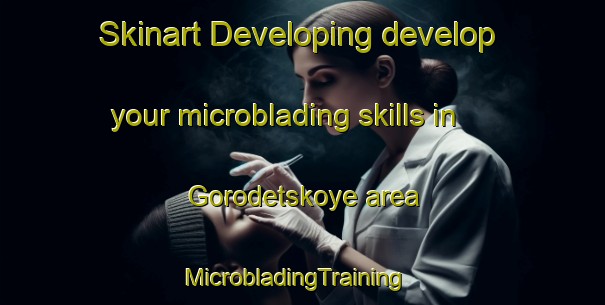 Skinart Developing develop your microblading skills in Gorodetskoye area | MicrobladingTraining | MicrobladingClasses | SkinartTraining-Russia