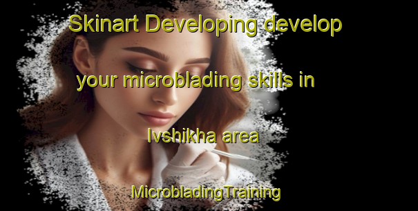 Skinart Developing develop your microblading skills in Ivshikha area | #MicrobladingTraining #MicrobladingClasses #SkinartTraining-Russia