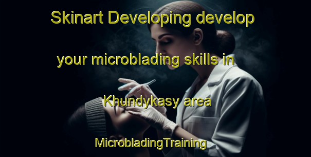 Skinart Developing develop your microblading skills in Khundykasy area | MicrobladingTraining | MicrobladingClasses | SkinartTraining-Russia