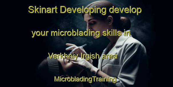 Skinart Developing develop your microblading skills in Verkhniy Irgish area | #MicrobladingTraining #MicrobladingClasses #SkinartTraining-Russia