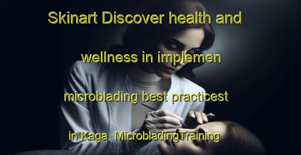 Skinart Discover health and wellness in implemen microblading best practicest in Kaga | MicrobladingTraining | MicrobladingClasses | SkinartTraining-Russia