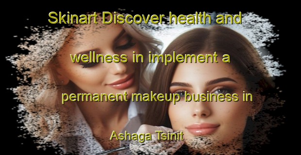 Skinart Discover health and wellness in implement a permanent makeup business in Ashaga Tsinit | PermanentmakeupTraining | PermanentmakeupClasses | SkinartTraining-Russia