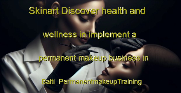 Skinart Discover health and wellness in implement a permanent makeup business in Balti | PermanentmakeupTraining | PermanentmakeupClasses | SkinartTraining-Russia