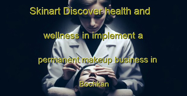 Skinart Discover health and wellness in implement a permanent makeup business in Bochkan | PermanentmakeupTraining | PermanentmakeupClasses | SkinartTraining-Russia