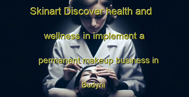 Skinart Discover health and wellness in implement a permanent makeup business in Budyni | PermanentmakeupTraining | PermanentmakeupClasses | SkinartTraining-Russia