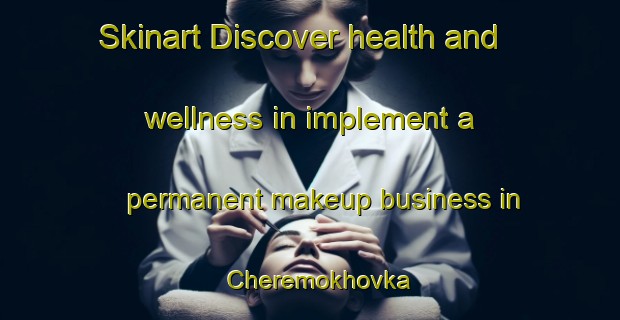 Skinart Discover health and wellness in implement a permanent makeup business in Cheremokhovka | PermanentmakeupTraining | PermanentmakeupClasses | SkinartTraining-Russia