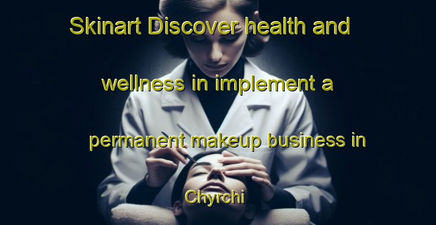 Skinart Discover health and wellness in implement a permanent makeup business in Chyrchi | PermanentmakeupTraining | PermanentmakeupClasses | SkinartTraining-Russia