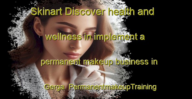 Skinart Discover health and wellness in implement a permanent makeup business in Gerga | PermanentmakeupTraining | PermanentmakeupClasses | SkinartTraining-Russia