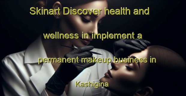 Skinart Discover health and wellness in implement a permanent makeup business in Kashigina | PermanentmakeupTraining | PermanentmakeupClasses | SkinartTraining-Russia