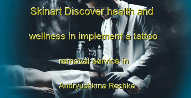 Skinart Discover health and wellness in implement a tattoo removal service in Andryushkina Rechka | RemovalTraining | RemovalClasses | SkinartTraining-Russia
