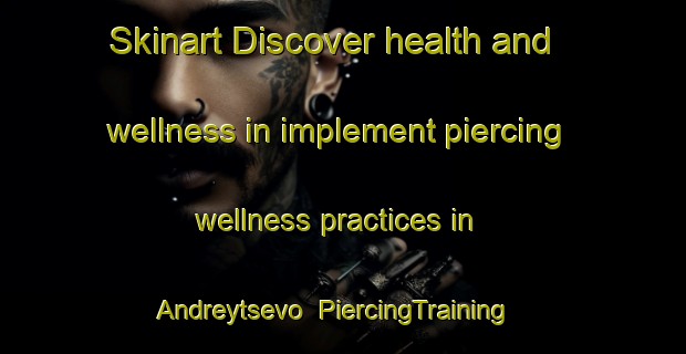 Skinart Discover health and wellness in implement piercing wellness practices in Andreytsevo | PiercingTraining | PiercingClasses | SkinartTraining-Russia