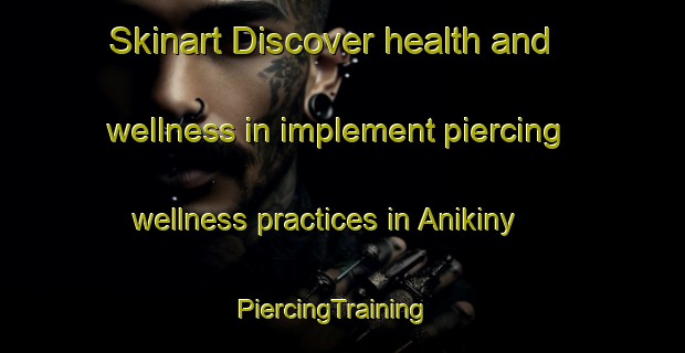 Skinart Discover health and wellness in implement piercing wellness practices in Anikiny | PiercingTraining | PiercingClasses | SkinartTraining-Russia