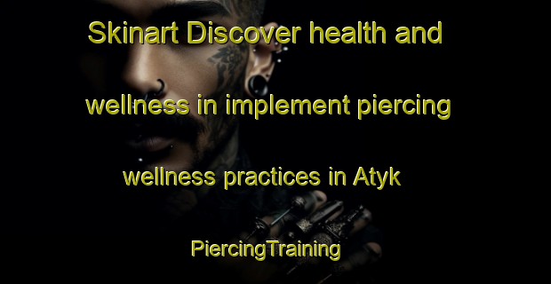 Skinart Discover health and wellness in implement piercing wellness practices in Atyk | PiercingTraining | PiercingClasses | SkinartTraining-Russia