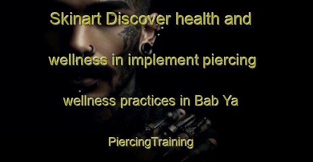 Skinart Discover health and wellness in implement piercing wellness practices in Bab Ya | PiercingTraining | PiercingClasses | SkinartTraining-Russia