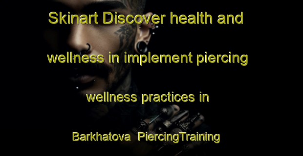 Skinart Discover health and wellness in implement piercing wellness practices in Barkhatova | PiercingTraining | PiercingClasses | SkinartTraining-Russia