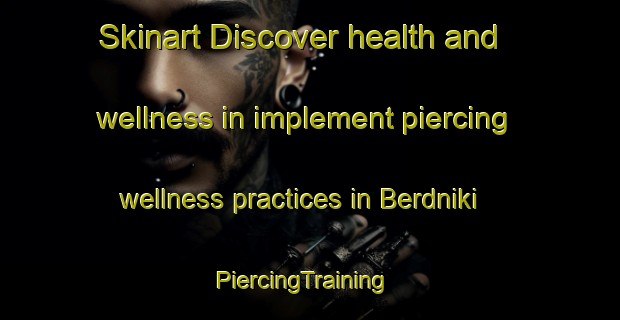 Skinart Discover health and wellness in implement piercing wellness practices in Berdniki | PiercingTraining | PiercingClasses | SkinartTraining-Russia