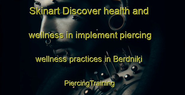 Skinart Discover health and wellness in implement piercing wellness practices in Berdniki | PiercingTraining | PiercingClasses | SkinartTraining-Russia