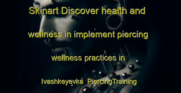 Skinart Discover health and wellness in implement piercing wellness practices in Ivashkeyevka | PiercingTraining | PiercingClasses | SkinartTraining-Russia