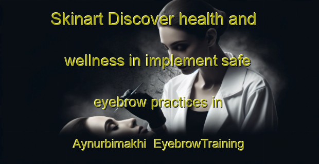 Skinart Discover health and wellness in implement safe eyebrow practices in Aynurbimakhi | EyebrowTraining | EyebrowClasses | SkinartTraining-Russia