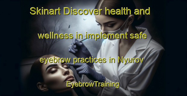 Skinart Discover health and wellness in implement safe eyebrow practices in Nyurov | EyebrowTraining | EyebrowClasses | SkinartTraining-Russia