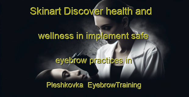 Skinart Discover health and wellness in implement safe eyebrow practices in Pleshkovka | EyebrowTraining | EyebrowClasses | SkinartTraining-Russia