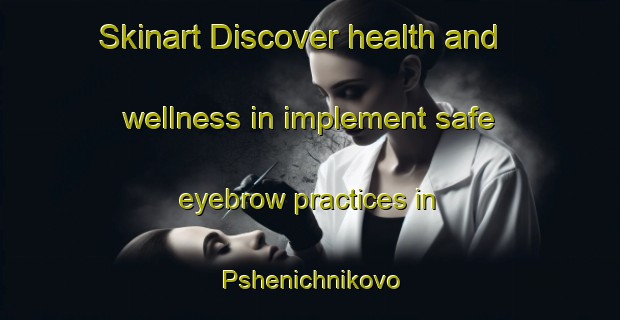Skinart Discover health and wellness in implement safe eyebrow practices in Pshenichnikovo | EyebrowTraining | EyebrowClasses | SkinartTraining-Russia