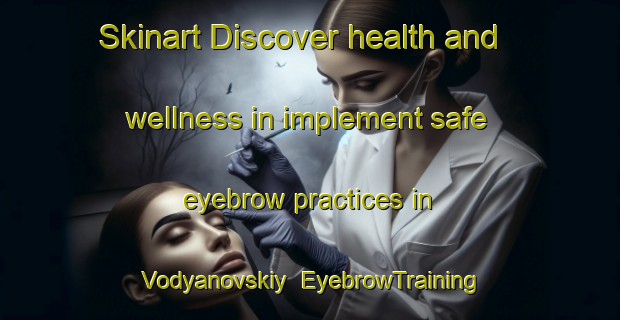 Skinart Discover health and wellness in implement safe eyebrow practices in Vodyanovskiy | EyebrowTraining | EyebrowClasses | SkinartTraining-Russia