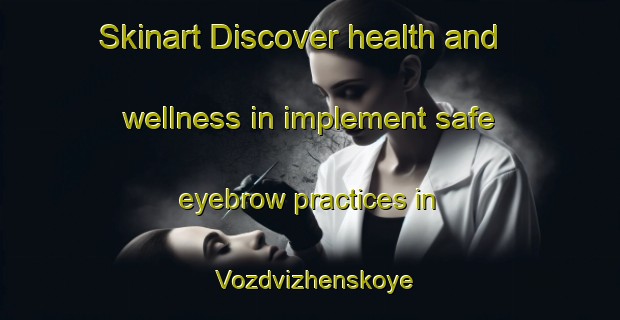 Skinart Discover health and wellness in implement safe eyebrow practices in Vozdvizhenskoye | EyebrowTraining | EyebrowClasses | SkinartTraining-Russia