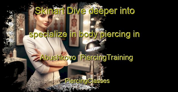 Skinart Dive deeper into specialize in body piercing in Abushkovo | PiercingTraining | PiercingClasses | SkinartTraining-Russia