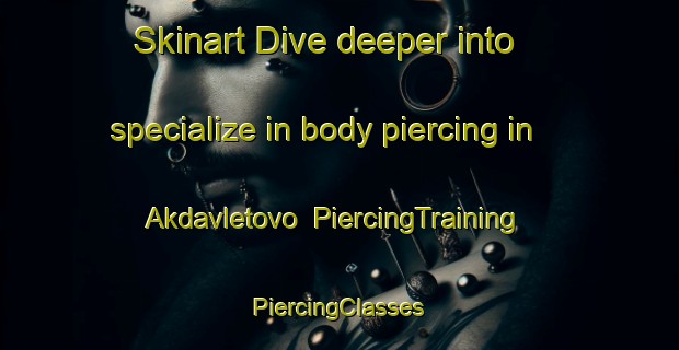 Skinart Dive deeper into specialize in body piercing in Akdavletovo | #PiercingTraining #PiercingClasses #SkinartTraining-Russia