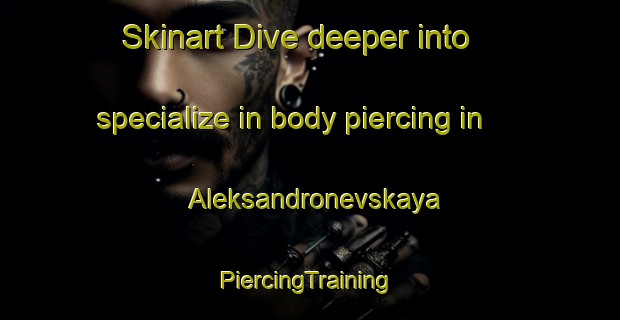 Skinart Dive deeper into specialize in body piercing in Aleksandronevskaya | #PiercingTraining #PiercingClasses #SkinartTraining-Russia