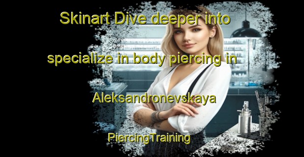 Skinart Dive deeper into specialize in body piercing in Aleksandronevskaya | #PiercingTraining #PiercingClasses #SkinartTraining-Russia