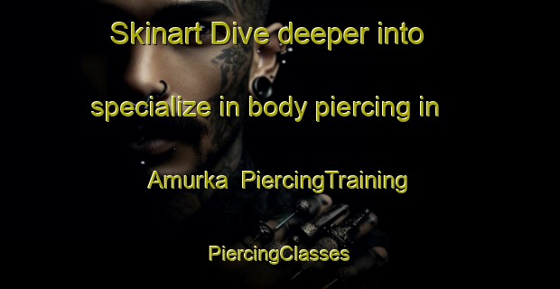 Skinart Dive deeper into specialize in body piercing in Amurka | #PiercingTraining #PiercingClasses #SkinartTraining-Russia