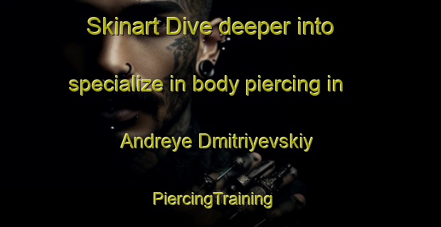 Skinart Dive deeper into specialize in body piercing in Andreye Dmitriyevskiy | PiercingTraining | PiercingClasses | SkinartTraining-Russia