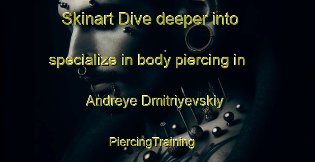 Skinart Dive deeper into specialize in body piercing in Andreye Dmitriyevskiy | PiercingTraining | PiercingClasses | SkinartTraining-Russia