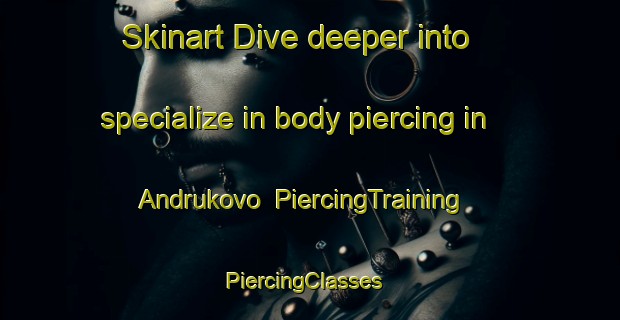 Skinart Dive deeper into specialize in body piercing in Andrukovo | PiercingTraining | PiercingClasses | SkinartTraining-Russia