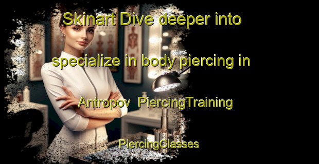 Skinart Dive deeper into specialize in body piercing in Antropov | #PiercingTraining #PiercingClasses #SkinartTraining-Russia