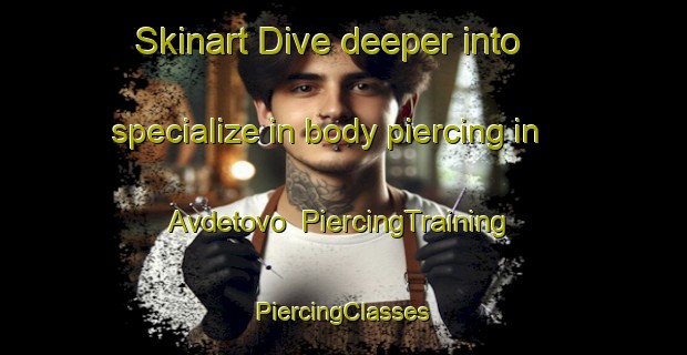 Skinart Dive deeper into specialize in body piercing in Avdetovo | #PiercingTraining #PiercingClasses #SkinartTraining-Russia