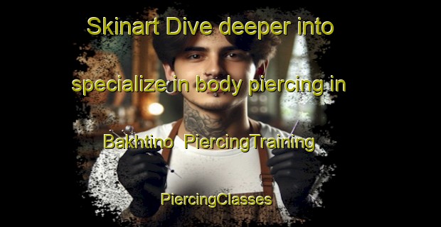 Skinart Dive deeper into specialize in body piercing in Bakhtino | PiercingTraining | PiercingClasses | SkinartTraining-Russia