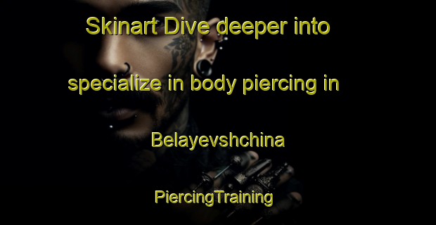 Skinart Dive deeper into specialize in body piercing in Belayevshchina | #PiercingTraining #PiercingClasses #SkinartTraining-Russia